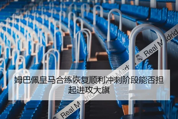 姆巴佩皇马合练恢复顺利冲刺阶段能否担起进攻大旗