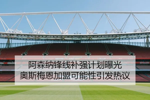 阿森纳锋线补强计划曝光 奥斯梅恩加盟可能性引发热议